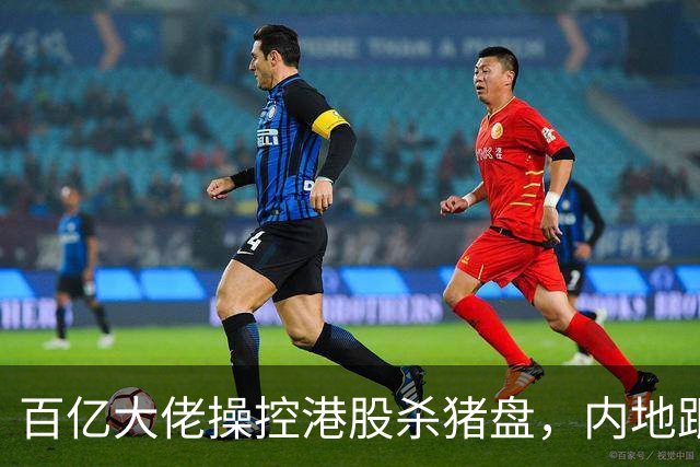 百亿大佬操控港股杀猪盘，内地跟风投资者损失惨重